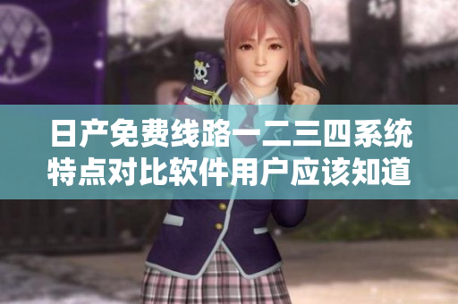 日产免费线路一二三四系统特点对比软件用户应该知道的内容