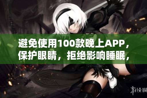 避免使用100款晚上APP，保护眼睛，拒绝影响睡眠，用好软件助眠。
