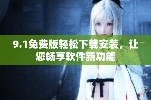 9.1免费版轻松下载安装，让您畅享软件新功能