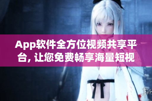 App软件全方位视频共享平台, 让您免费畅享海量短视频