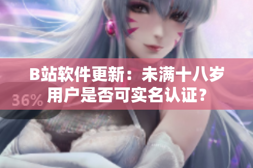 B站软件更新：未满十八岁用户是否可实名认证？