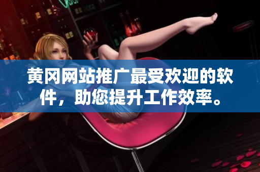 黄冈网站推广最受欢迎的软件，助您提升工作效率。