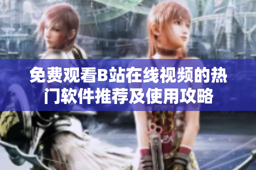 免费观看B站在线视频的热门软件推荐及使用攻略