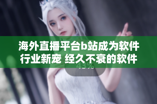 海外直播平台b站成为软件行业新宠 经久不衰的软件直播魅力
