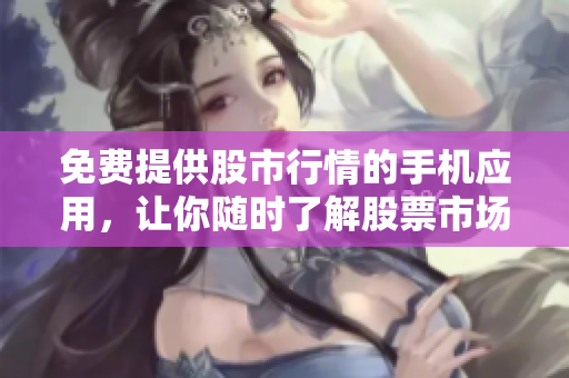 免费提供股市行情的手机应用，让你随时了解股票市场变化