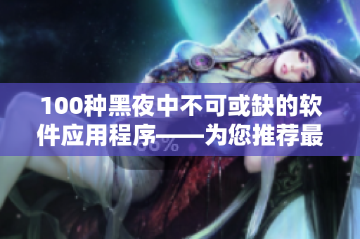 100种黑夜中不可或缺的软件应用程序——为您推荐最实用的科技工具