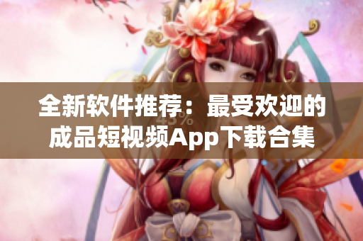全新软件推荐：最受欢迎的成品短视频App下载合集