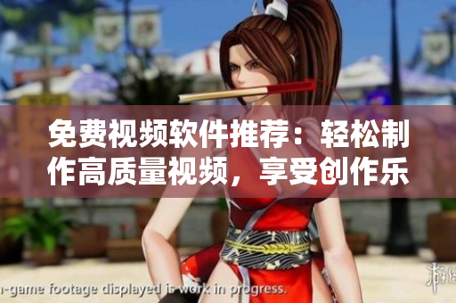 免费视频软件推荐：轻松制作高质量视频，享受创作乐趣