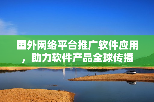 国外网络平台推广软件应用，助力软件产品全球传播