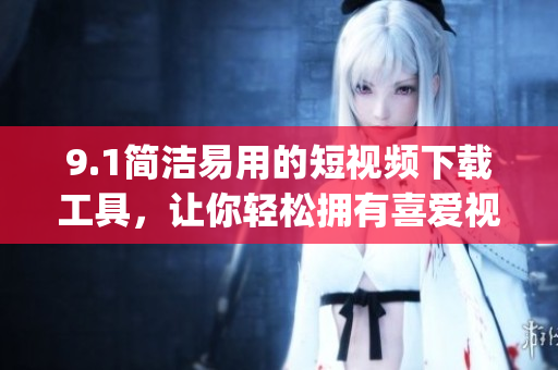 9.1简洁易用的短视频下载工具，让你轻松拥有喜爱视频｜获取视频App