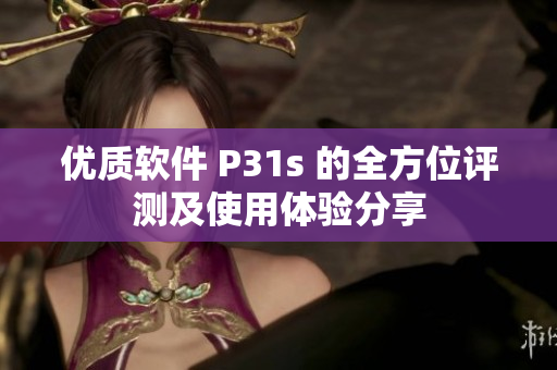 优质软件 P31s 的全方位评测及使用体验分享