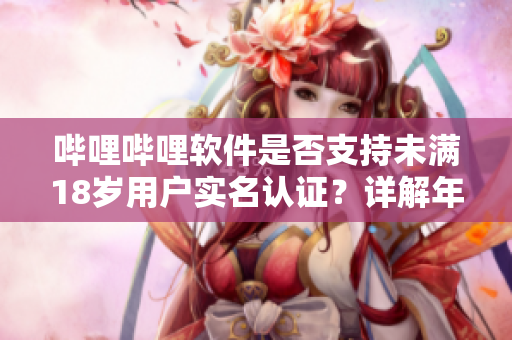 哔哩哔哩软件是否支持未满18岁用户实名认证？详解年龄认证流程及注意事项