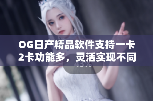 OG日产精品软件支持一卡2卡功能多，灵活实现不同卡号使用