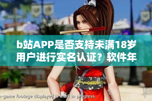 b站APP是否支持未满18岁用户进行实名认证？软件年龄验证政策全解析