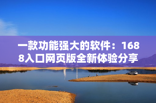 一款功能强大的软件：1688入口网页版全新体验分享