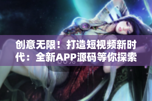 创意无限！打造短视频新时代：全新APP源码等你探索