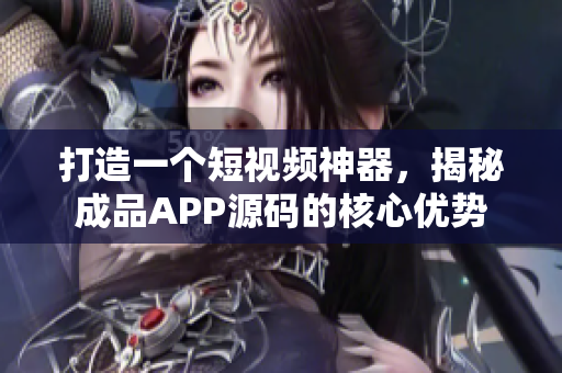 打造一个短视频神器，揭秘成品APP源码的核心优势