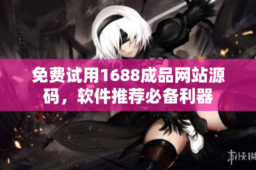 免费试用1688成品网站源码，软件推荐必备利器