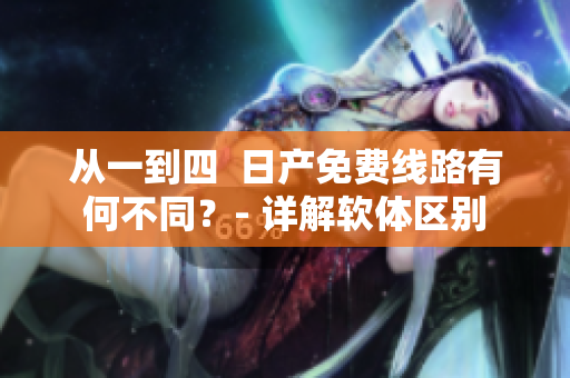 从一到四  日产免费线路有何不同？- 详解软体区别