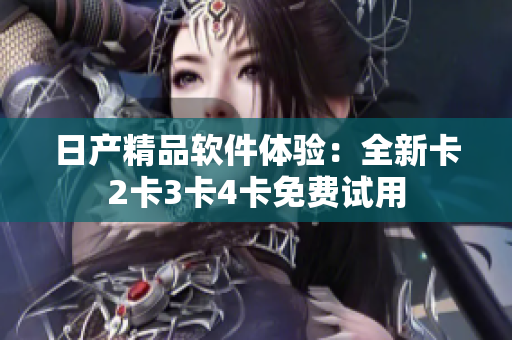 日产精品软件体验：全新卡2卡3卡4卡免费试用