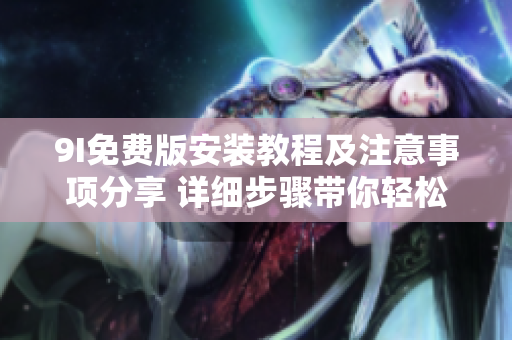 9I免费版安装教程及注意事项分享 详细步骤带你轻松安装！