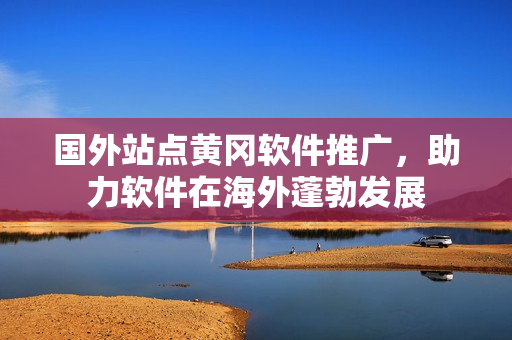 国外站点黄冈软件推广，助力软件在海外蓬勃发展