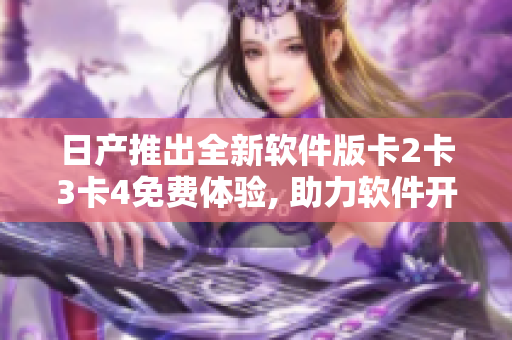 日产推出全新软件版卡2卡3卡4免费体验, 助力软件开发者们提升效率