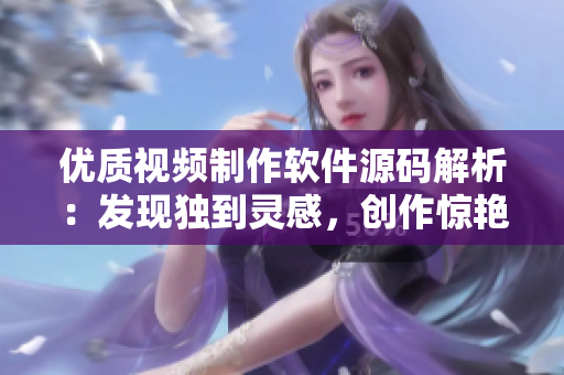 优质视频制作软件源码解析：发现独到灵感，创作惊艳作品