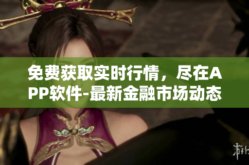 免费获取实时行情，尽在APP软件-最新金融市场动态及数据汇总
