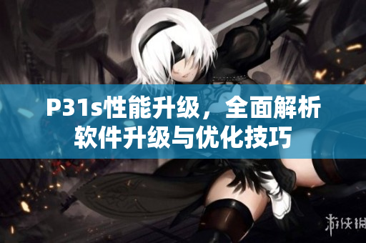 P31s性能升级，全面解析软件升级与优化技巧