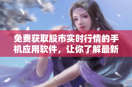 免费获取股市实时行情的手机应用软件，让你了解最新市场动态
