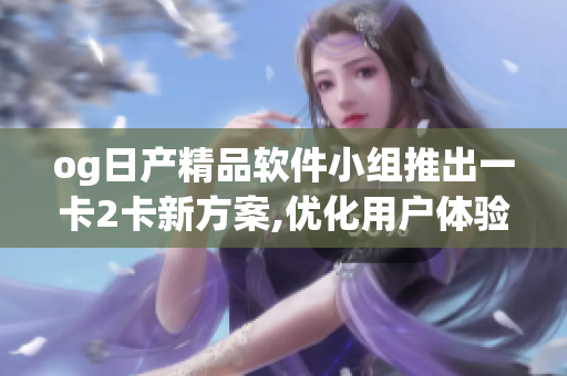og日产精品软件小组推出一卡2卡新方案,优化用户体验