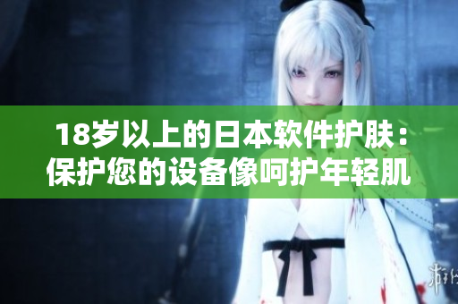 18岁以上的日本软件护肤：保护您的设备像呵护年轻肌肤一样
