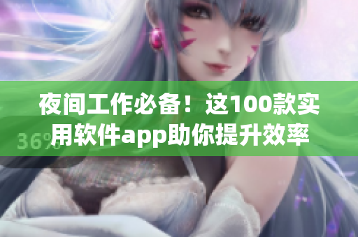 夜间工作必备！这100款实用软件app助你提升效率