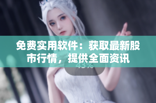 免费实用软件：获取最新股市行情，提供全面资讯