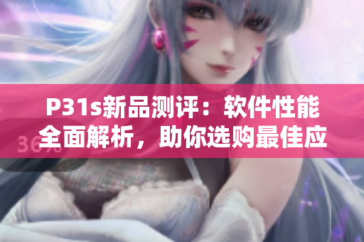 P31s新品测评：软件性能全面解析，助你选购最佳应用利器