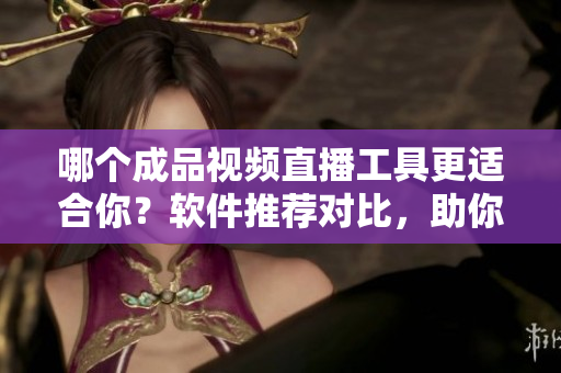 哪个成品视频直播工具更适合你？软件推荐对比，助你做出明智选择