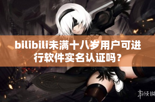 bilibili未满十八岁用户可进行软件实名认证吗？