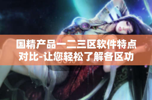 国精产品一二三区软件特点对比-让您轻松了解各区功能