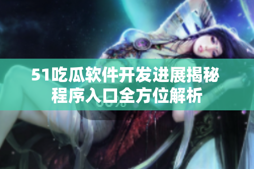 51吃瓜软件开发进展揭秘 程序入口全方位解析