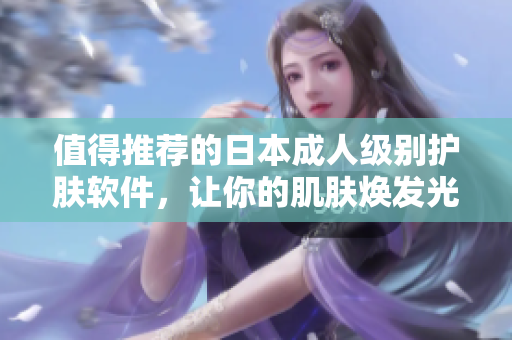 值得推荐的日本成人级别护肤软件，让你的肌肤焕发光彩