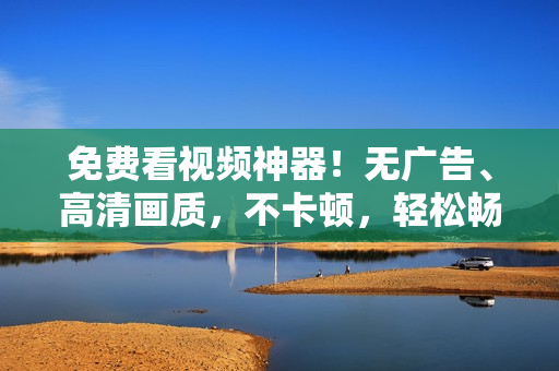 免费看视频神器！无广告、高清画质，不卡顿，轻松畅享影视娱乐