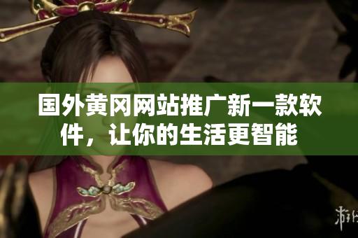 国外黄冈网站推广新一款软件，让你的生活更智能