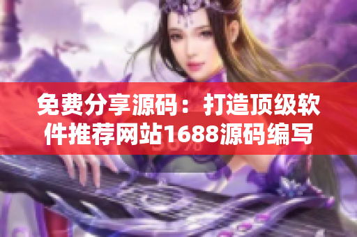 免费分享源码：打造顶级软件推荐网站1688源码编写