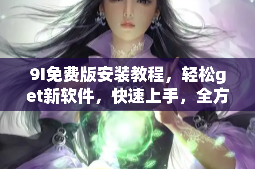 9I免费版安装教程，轻松get新软件，快速上手，全方位操作指南