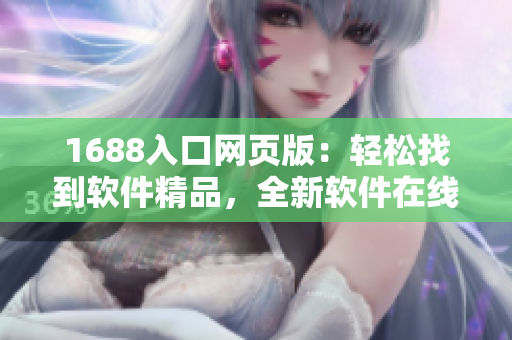 1688入口网页版：轻松找到软件精品，全新软件在线体验平台