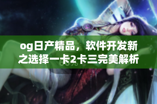 og日产精品，软件开发新之选择一卡2卡三完美解析