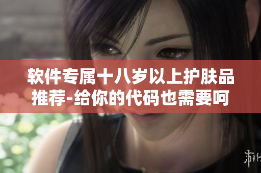 软件专属十八岁以上护肤品推荐-给你的代码也需要呵护