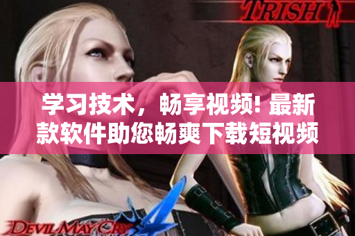 学习技术，畅享视频! 最新款软件助您畅爽下载短视频