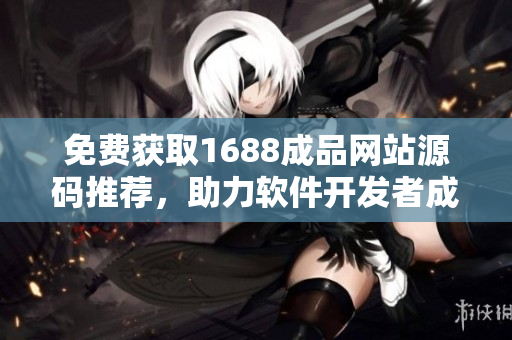 免费获取1688成品网站源码推荐，助力软件开发者成长